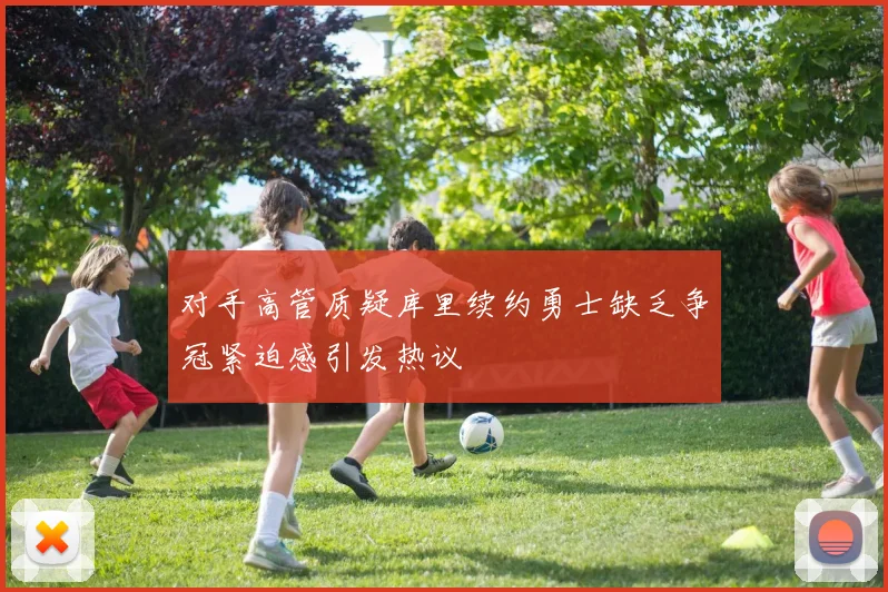 对手高管质疑库里续约勇士缺乏争冠紧迫感引发热议