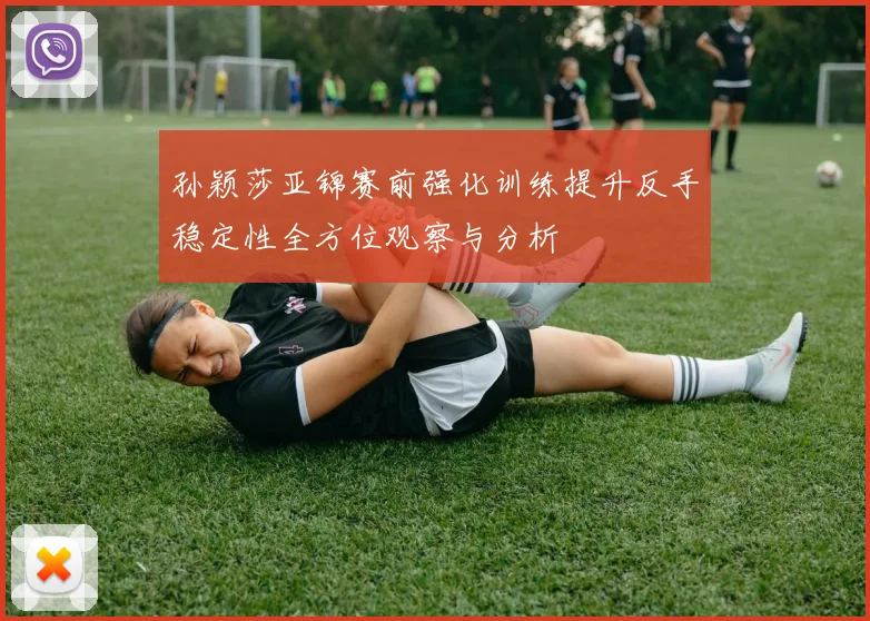 孙颖莎亚锦赛前强化训练提升反手稳定性全方位观察与分析