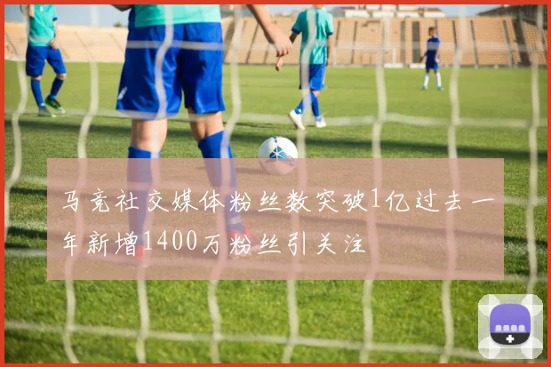 马竞社交媒体粉丝数突破1亿过去一年新增1400万粉丝引关注