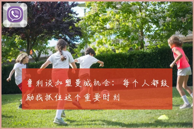鲁利谈加盟曼城机会：每个人都鼓励我抓住这个重要时刻
