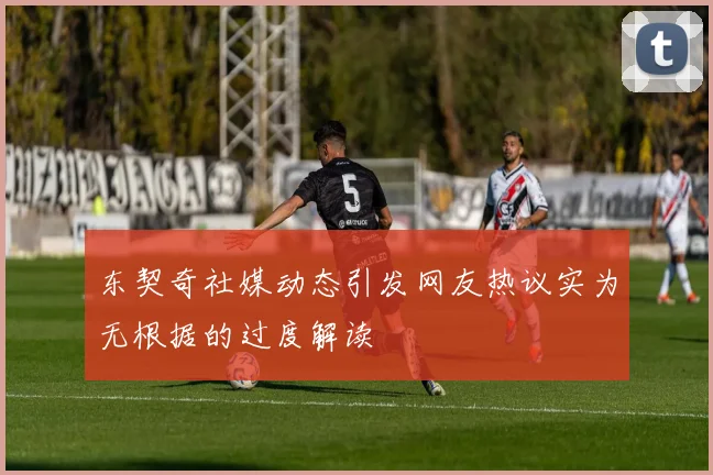 东契奇社媒动态引发网友热议实为无根据的过度解读