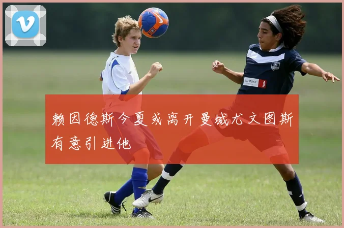 赖因德斯今夏或离开曼城尤文图斯有意引进他