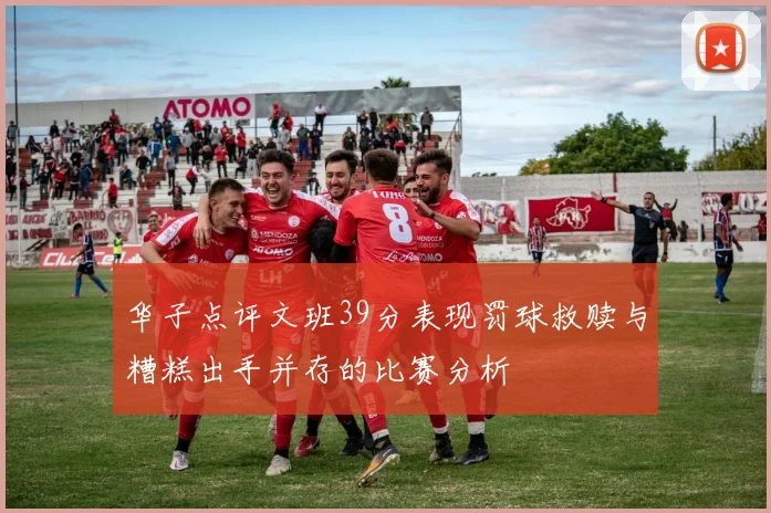 华子点评文班39分表现罚球救赎与糟糕出手并存的比赛分析
