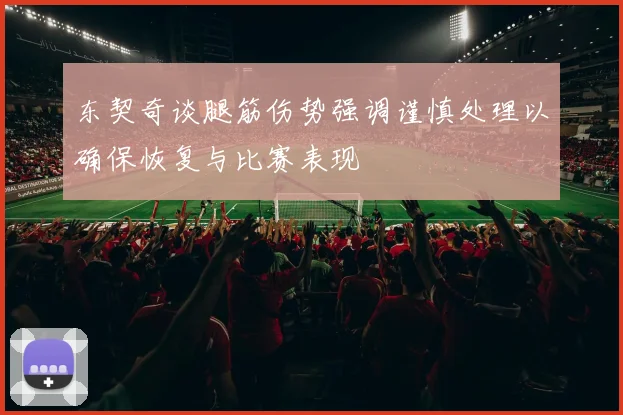 东契奇谈腿筋伤势强调谨慎处理以确保恢复与比赛表现