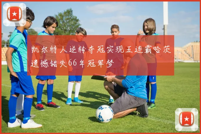 凯尔特人逆转夺冠实现五连霸哈茨遗憾错失66年冠军梦