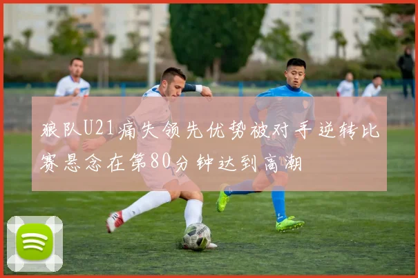 狼队U21痛失领先优势被对手逆转比赛悬念在第80分钟达到高潮