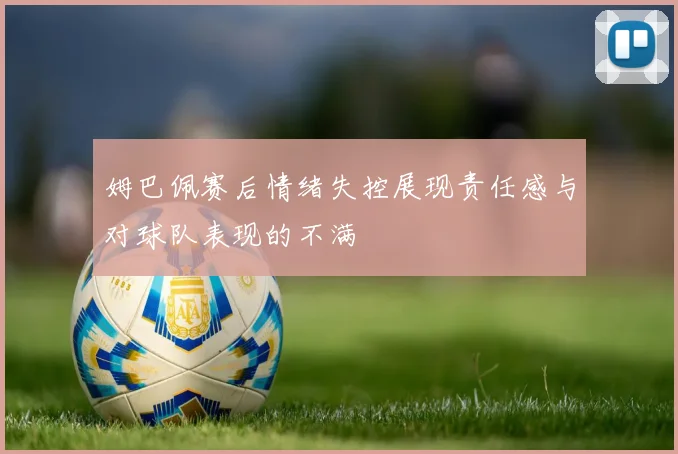 姆巴佩赛后情绪失控展现责任感与对球队表现的不满