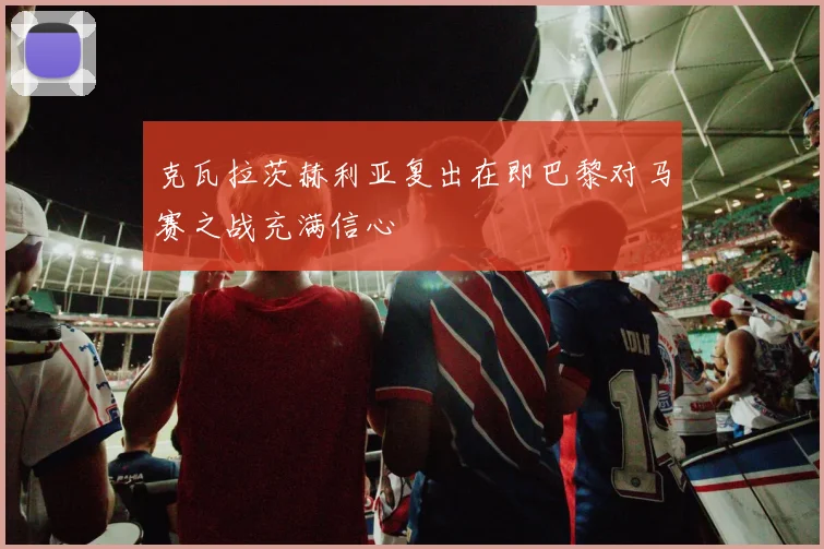 克瓦拉茨赫利亚复出在即巴黎对马赛之战充满信心