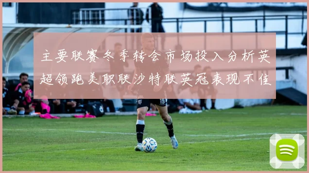 主要联赛冬季转会市场投入分析英超领跑美职联沙特联英冠表现不佳