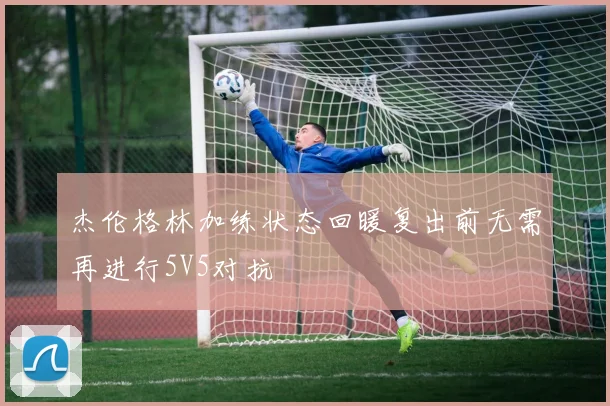 杰伦格林加练状态回暖复出前无需再进行5V5对抗