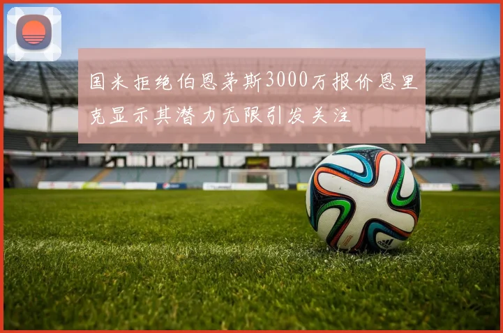 国米拒绝伯恩茅斯3000万报价恩里克显示其潜力无限引发关注