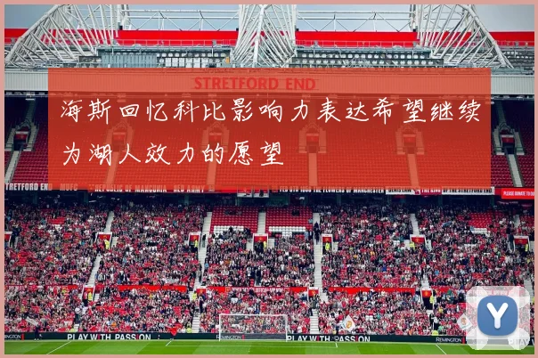 海斯回忆科比影响力表达希望继续为湖人效力的愿望